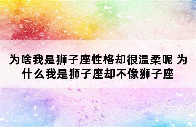 为啥我是狮子座性格却很温柔呢 为什么我是狮子座却不像狮子座